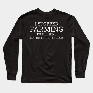 I Stop Farming To Be Here So This Better Be Good Long Sleeve T-Shirt